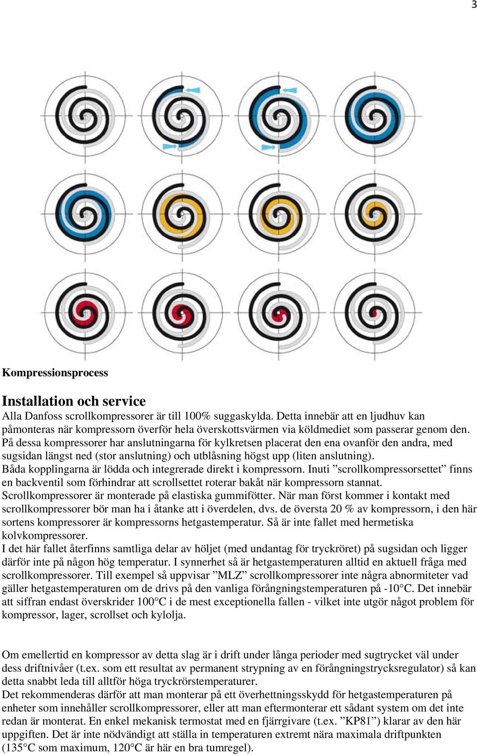 På dessa kompressorer har anslutningarna för kylkretsen placerat den ena ovanför den andra, med sugsidan längst ned (stor anslutning) och utblåsning högst upp (liten anslutning).