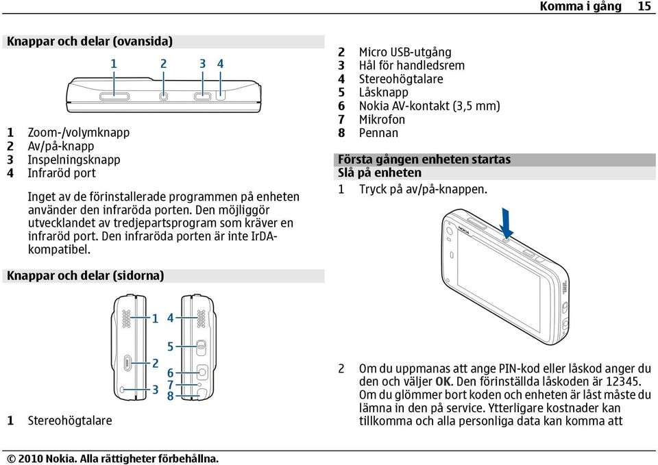 2 Micro USB-utgång 3 Hål för handledsrem 4 Stereohögtalare 5 Låsknapp 6 Nokia AV-kontakt (3,5 mm) 7 Mikrofon 8 Pennan Första gången enheten startas Slå på enheten 1 Tryck på av/på-knappen.