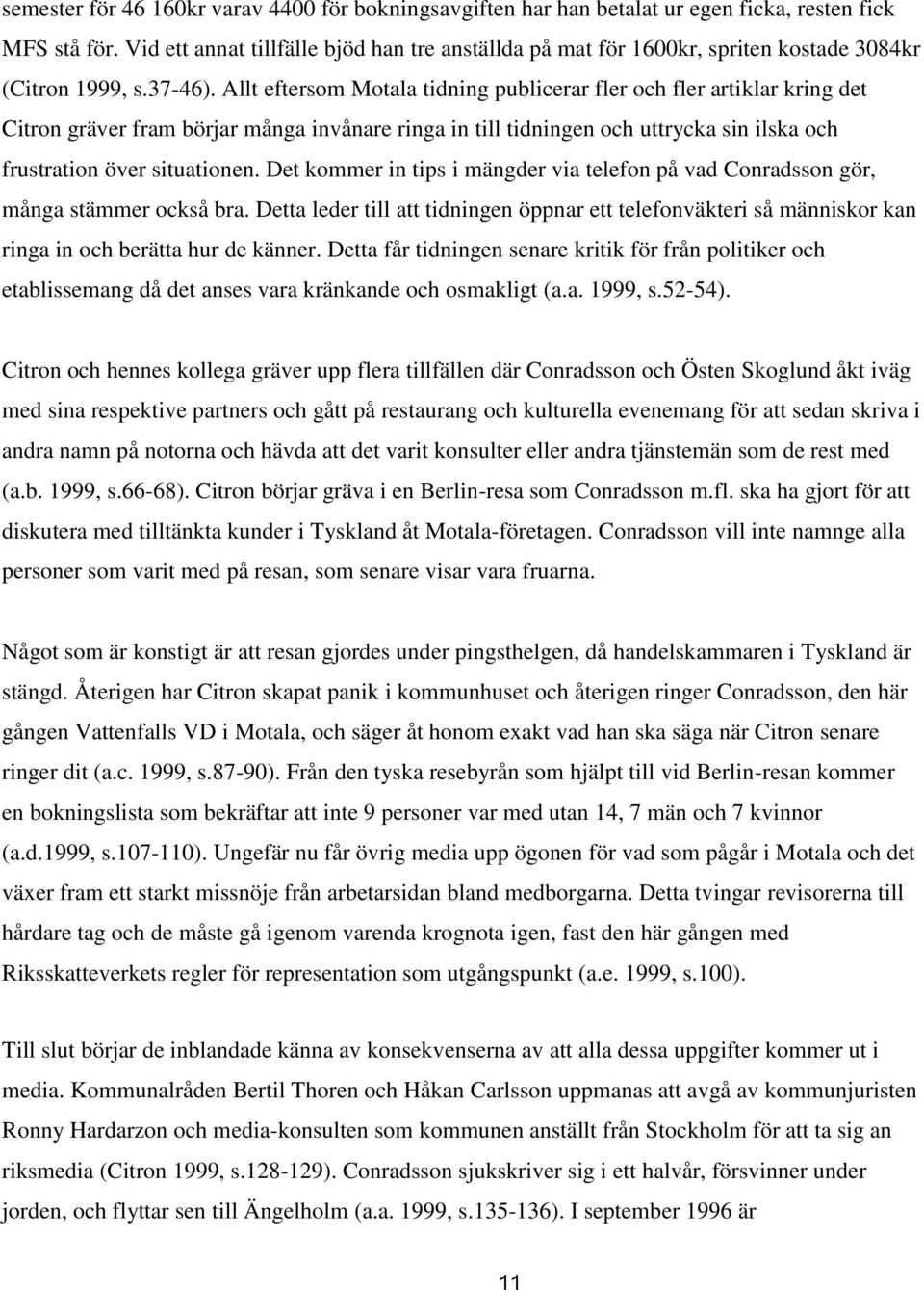 Allt eftersom Motala tidning publicerar fler och fler artiklar kring det Citron gräver fram börjar många invånare ringa in till tidningen och uttrycka sin ilska och frustration över situationen.