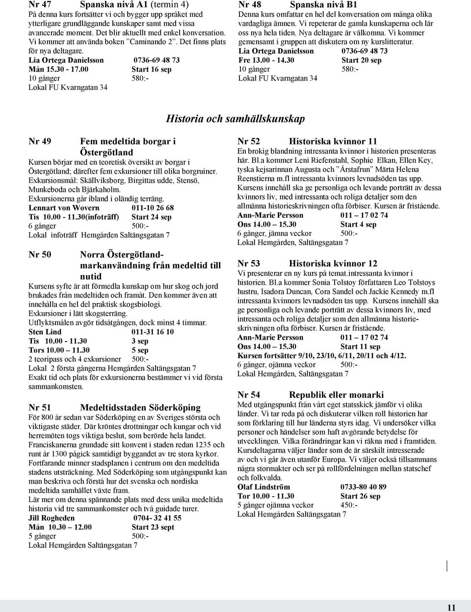 00 Start 16 sep Nr 48 Spanska nivå B1 Denna kurs omfattar en hel del konversation om många olika vardagliga ämnen. Vi repeterar de gamla kunskaperna och lär oss nya hela tiden.