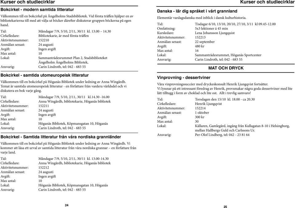 30 Cirkelledare: Bibliotekarie, är med första träffen Aktivitetsnummer: 152210 Anmälan senast: 24 augusti Ingen avgift Max antal: 10 Sammanträdesrummet Plan 2, Stadsbiblioteket Ängelholm Ängelholms