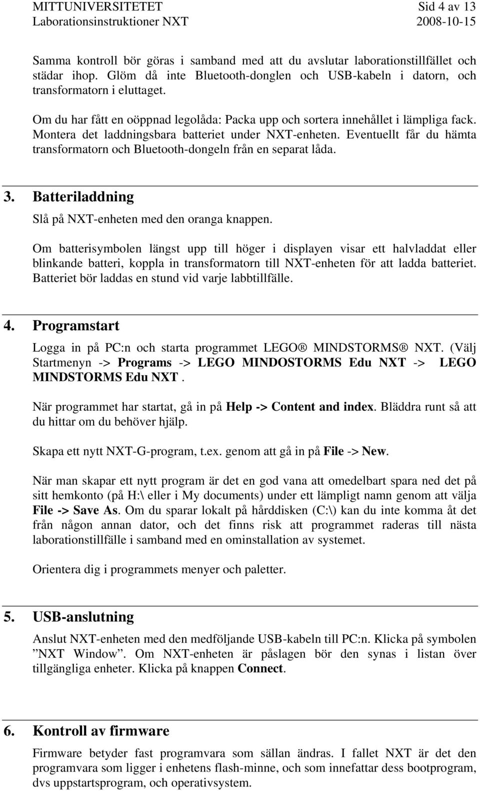 Montera det laddningsbara batteriet under NXT-enheten. Eventuellt får du hämta transformatorn och Bluetooth-dongeln från en separat låda. 3. Batteriladdning Slå på NXT-enheten med den oranga knappen.