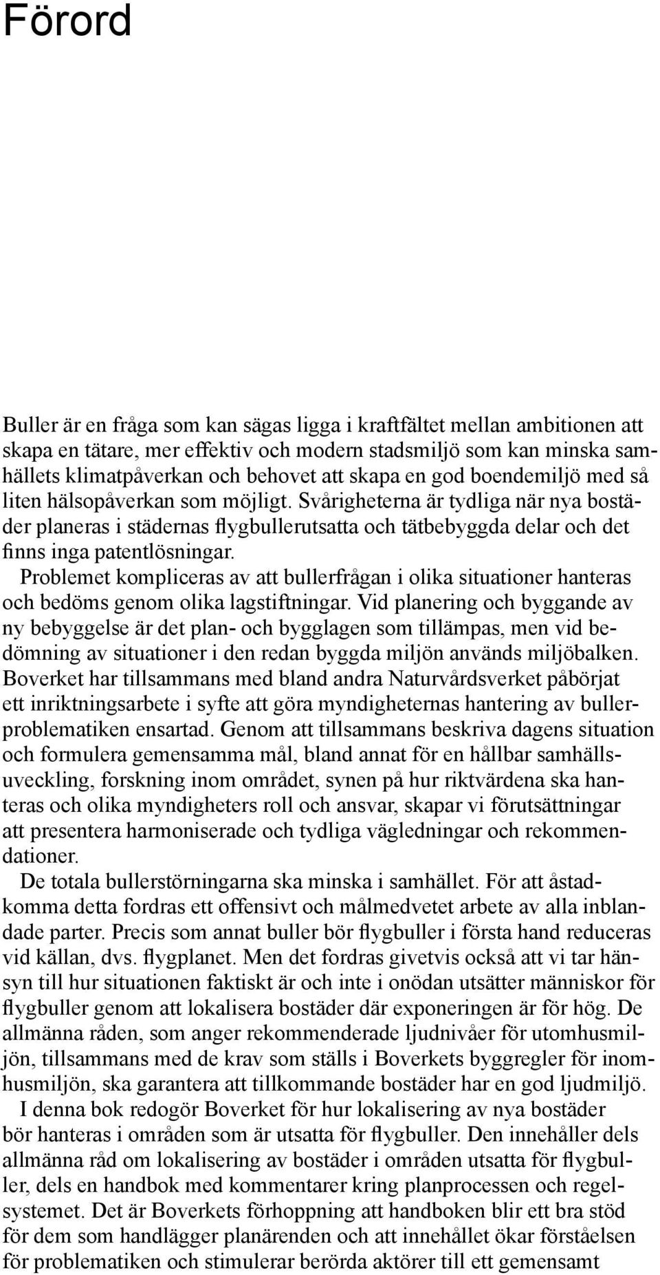 Problemet kompliceras av att bullerfrågan i olika situationer hanteras och bedöms genom olika lagstiftningar.