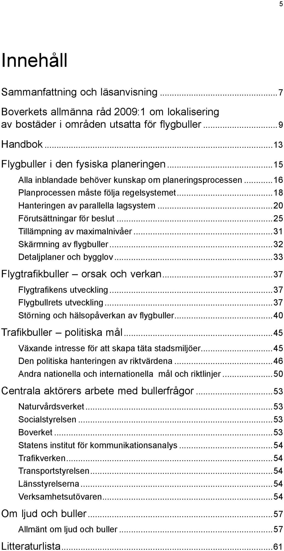 ..25 Tillämpning av maximalnivåer...31 Skärmning av flygbuller...32 Detaljplaner och bygglov...33 Flygtrafikbuller orsak och verkan...37 Flygtrafikens utveckling...37 Flygbullrets utveckling.