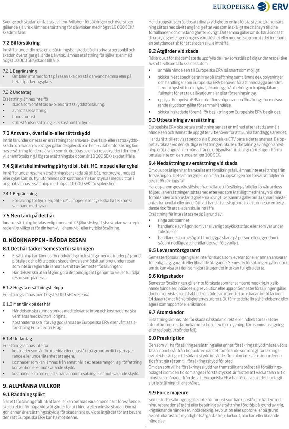 SEK/skadetillfälle. 7.2.1 Begränsning Om bilen inte medförts på resan ska den stå oanvänd hemma eller på betald parkeringsplats. 7.2.2 Undantag för skada som omfattas av bilens rättsskyddsförsäkring.