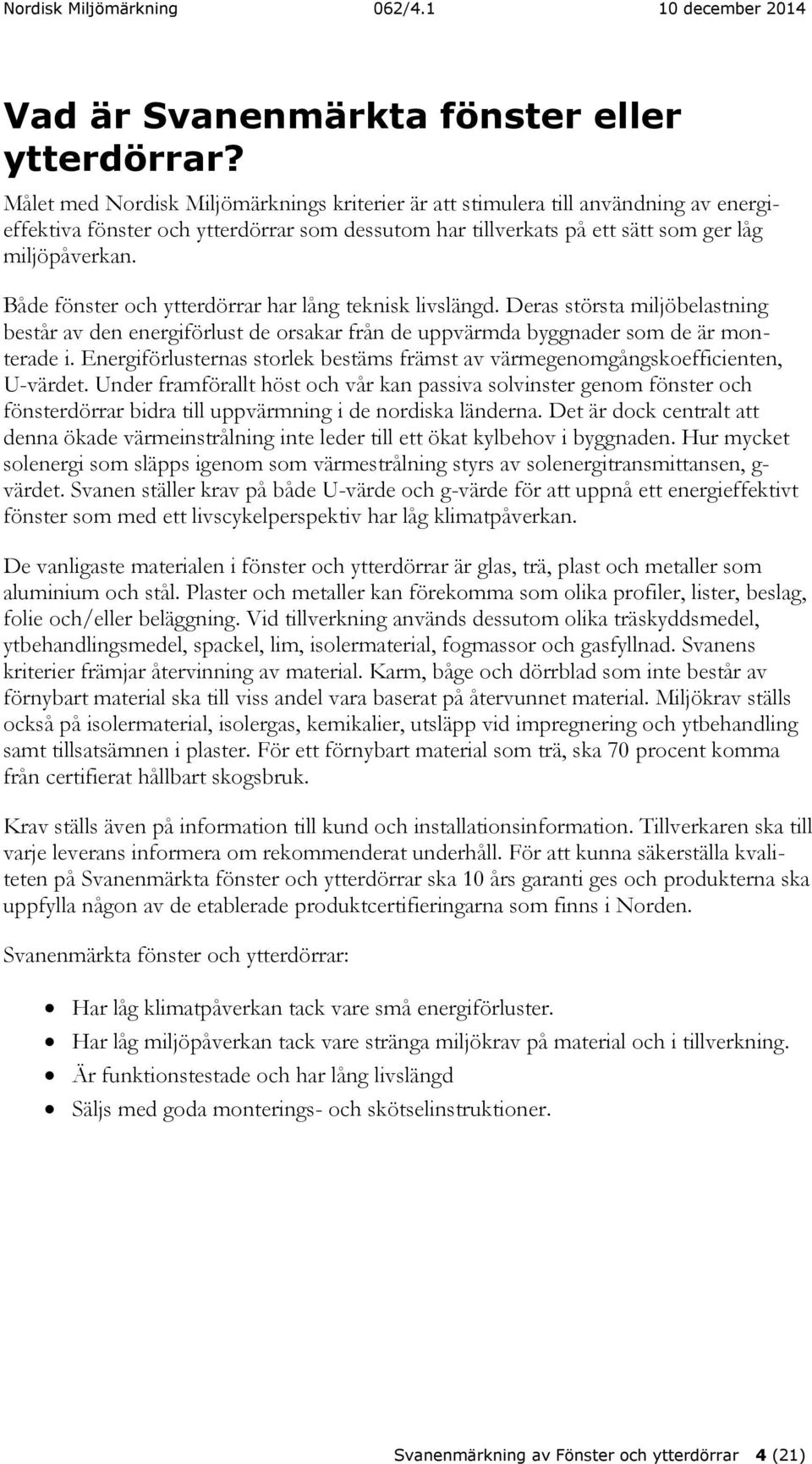 Både fönster och ytterdörrar har lång teknisk livslängd. Deras största miljöbelastning består av den energiförlust de orsakar från de uppvärmda byggnader som de är monterade i.