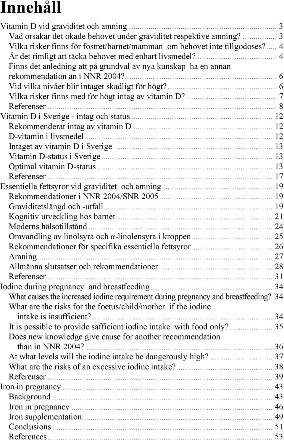 ... 6 Vid vilka nivåer blir intaget skadligt för högt?... 6 Vilka risker finns med för högt intag av vitamin D?... 7 Referenser... 8 Vitamin D i Sverige - intag och status.