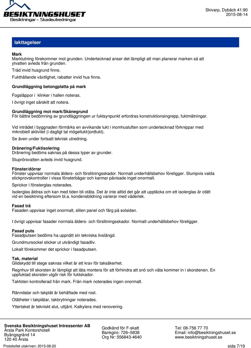 Grundläggning mot mark/skånegrund För bättre bedömning av grundläggningen ur fuktsynpunkt erfordras konstruktionsingrepp, fuktmätningar.