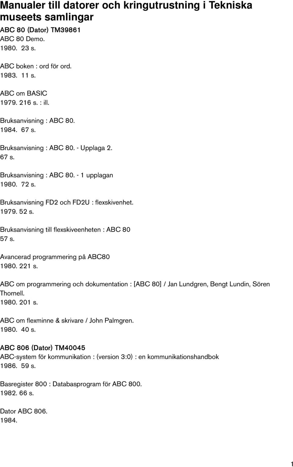 Bruksanvisning till flexskiveenheten : ABC 80 57 s. Avancerad programmering på ABC80 1980. 221 s. ABC om programmering och dokumentation : [ABC 80] / Jan Lundgren, Bengt Lundin, Sören Thornell. 1980. 201 s.