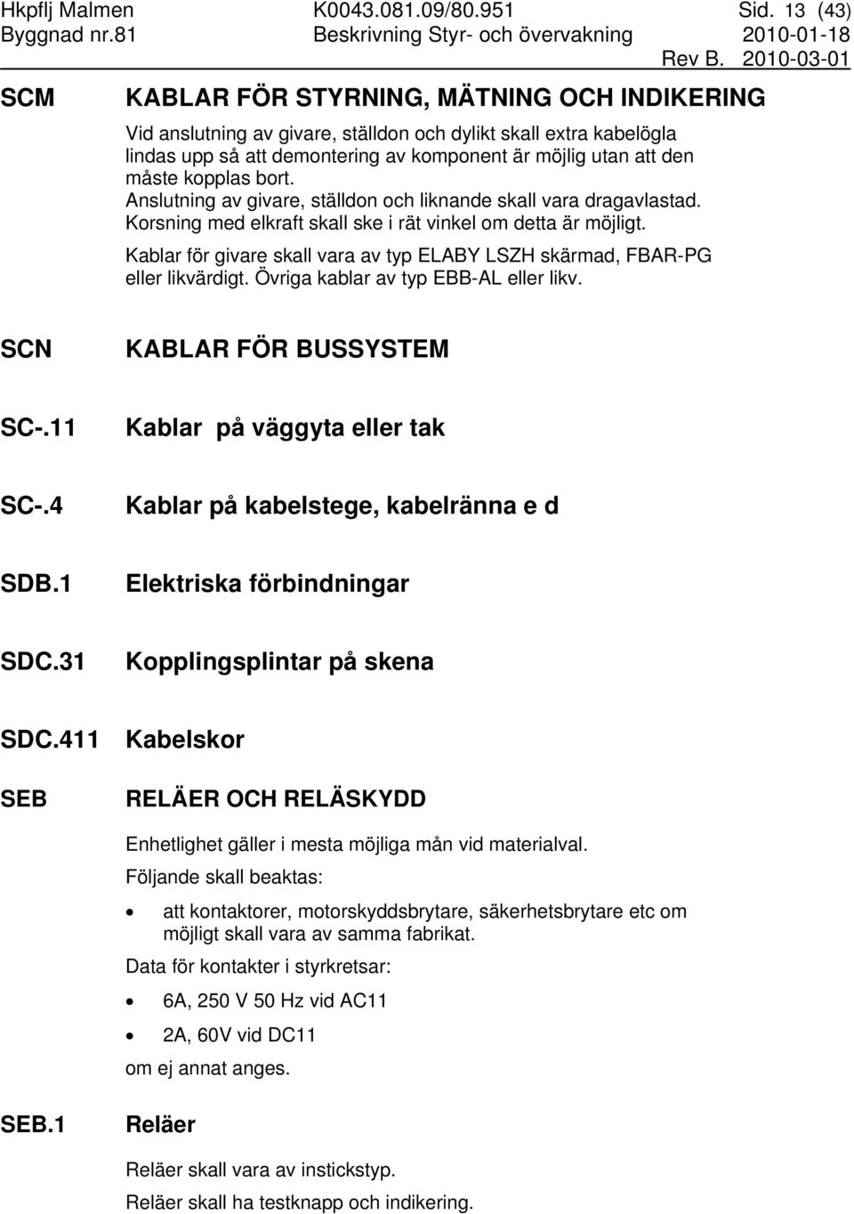kopplas bort. Anslutning av givare, ställdon och liknande skall vara dragavlastad. Korsning med elkraft skall ske i rät vinkel om detta är möjligt.