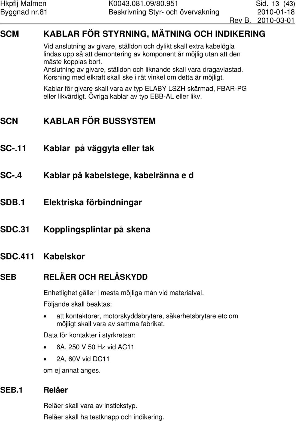 kopplas bort. Anslutning av givare, ställdon och liknande skall vara dragavlastad. Korsning med elkraft skall ske i rät vinkel om detta är möjligt.