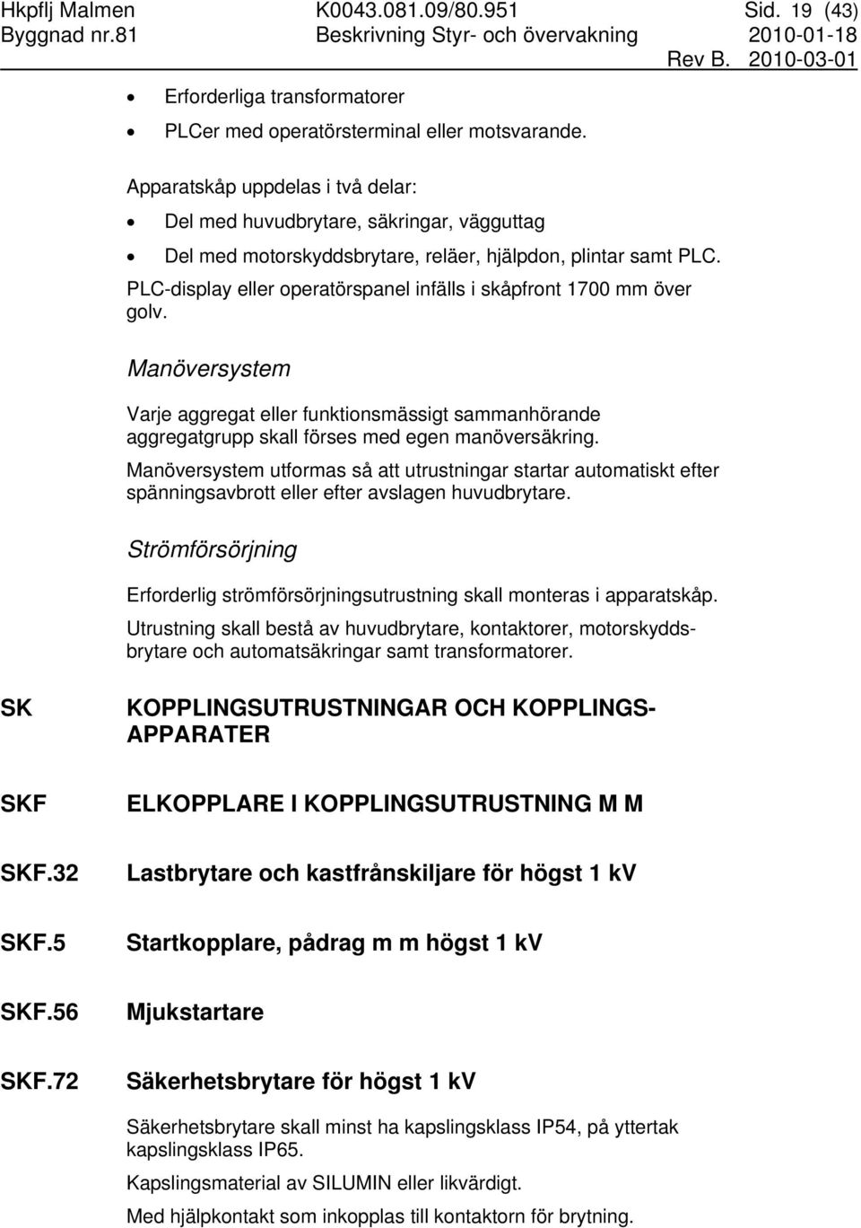 PLC-display eller operatörspanel infälls i skåpfront 1700 mm över golv. Manöversystem Varje aggregat eller funktionsmässigt sammanhörande aggregatgrupp skall förses med egen manöversäkring.