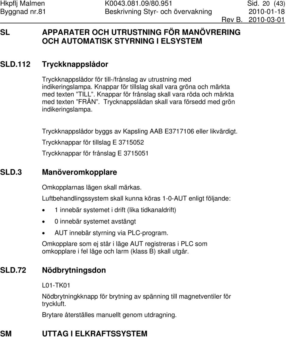 Knappar för tillslag skall vara gröna och märkta med texten TILL. Knappar för frånslag skall vara röda och märkta med texten FRÅN. Trycknappslådan skall vara försedd med grön indikeringslampa.