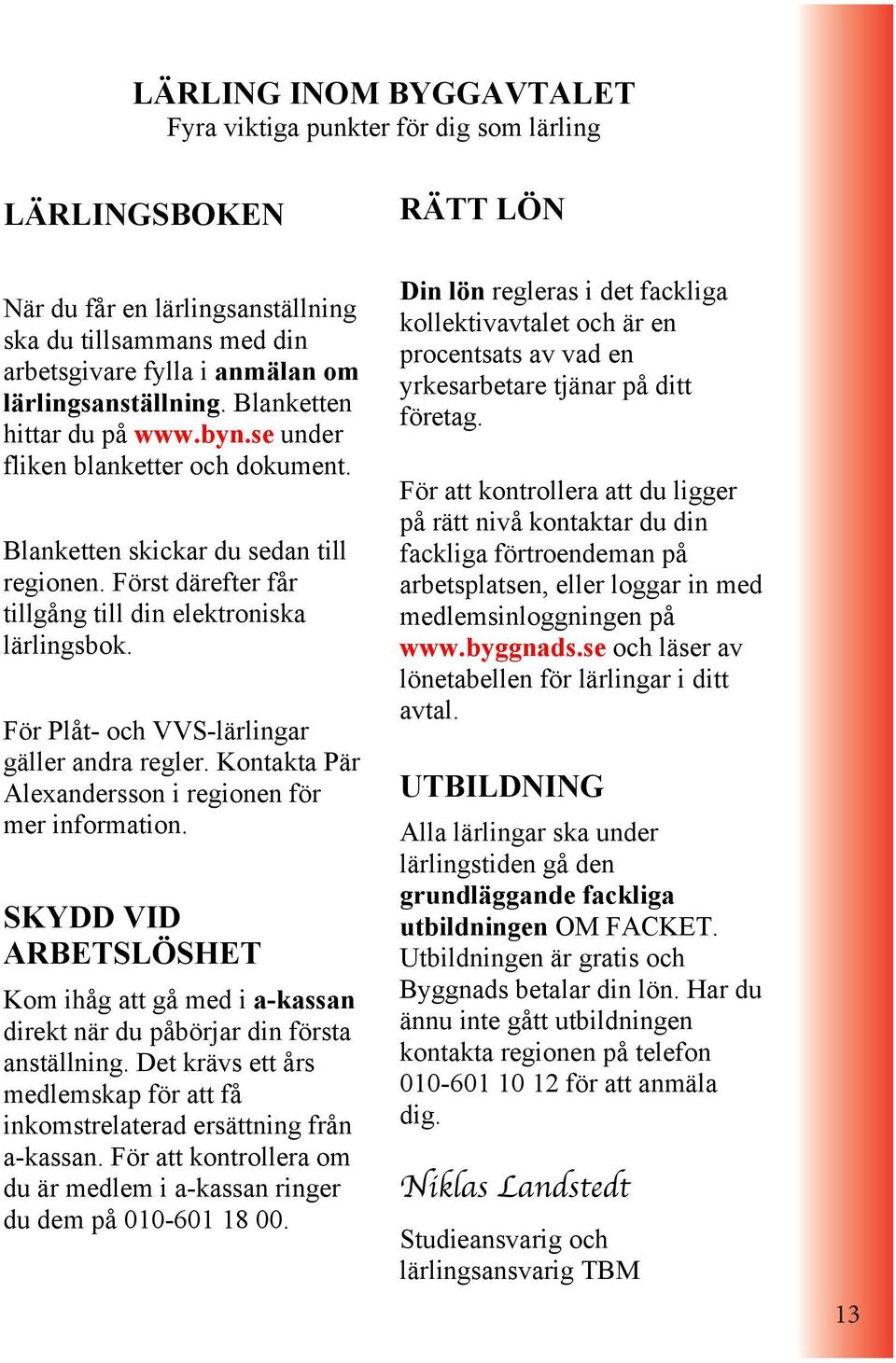 För Plåt- och VVS-lärlingar gäller andra regler. Kontakta Pär Alexandersson i regionen för mer information.