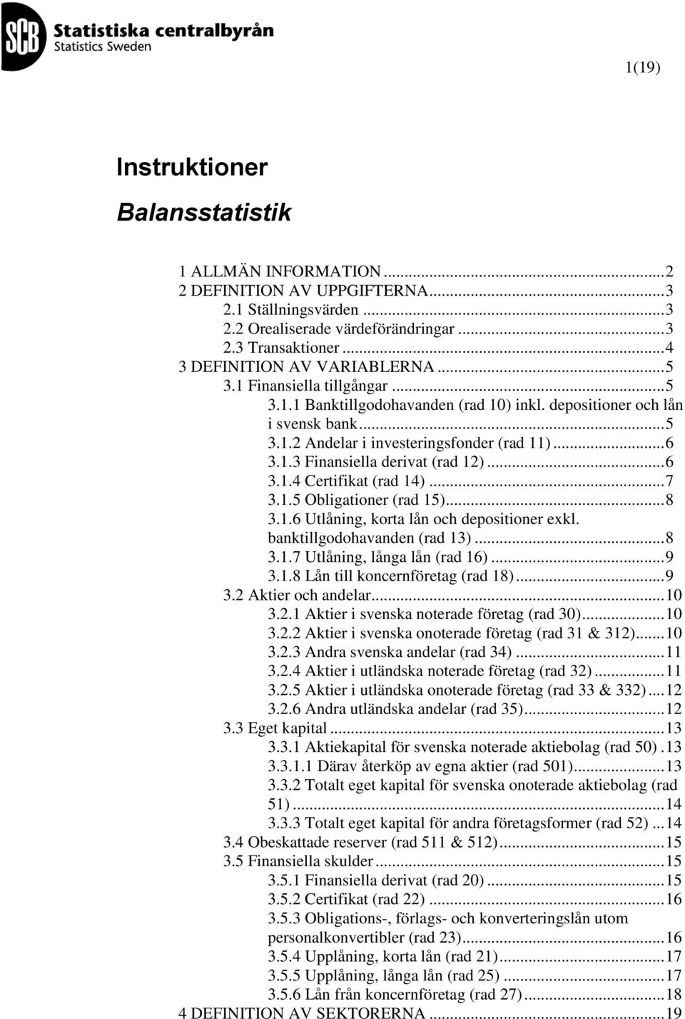 .. 6 3.1.4 Certifikat (rad 14)... 7 3.1.5 Obligationer (rad 15)... 8 3.1.6 Utlåning, korta lån och depositioner exkl. banktillgodohavanden (rad 13)... 8 3.1.7 Utlåning, långa lån (rad 16)... 9 3.1.8 Lån till koncernföretag (rad 18).