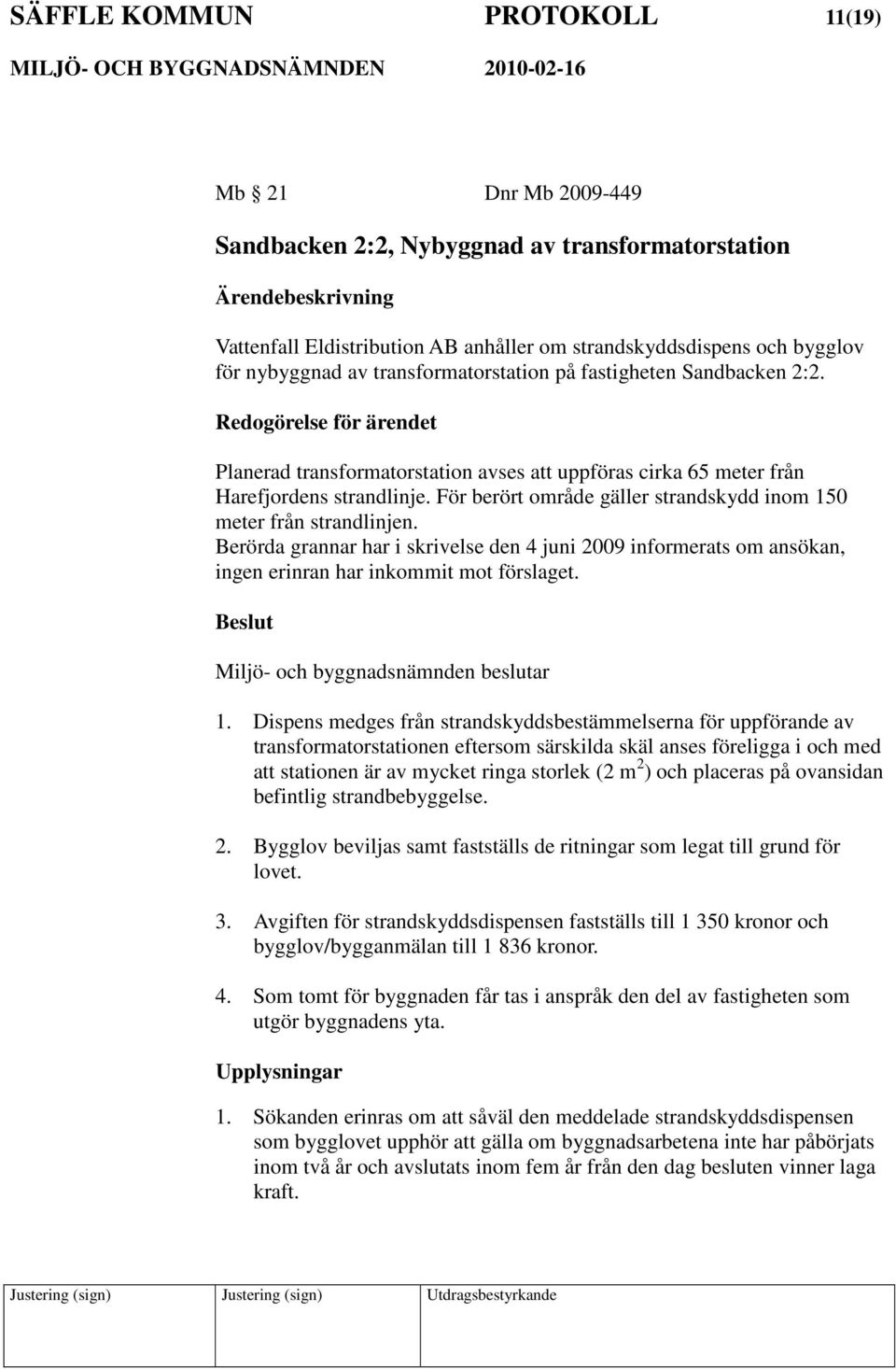 För berört område gäller strandskydd inom 150 meter från strandlinjen. Berörda grannar har i skrivelse den 4 juni 2009 informerats om ansökan, ingen erinran har inkommit mot förslaget.