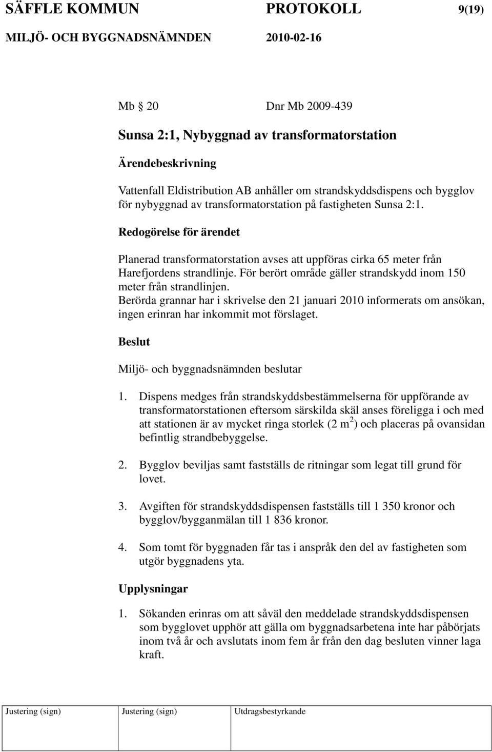 För berört område gäller strandskydd inom 150 meter från strandlinjen. Berörda grannar har i skrivelse den 21 januari 2010 informerats om ansökan, ingen erinran har inkommit mot förslaget.