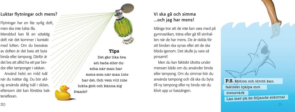 Du bör aldrig använda aldrig tvål i slidan, eftersom det kan förstöra bakteriefloran. Tips Det går lika bra att bada eller duscha när man har mens som när man inte har det.