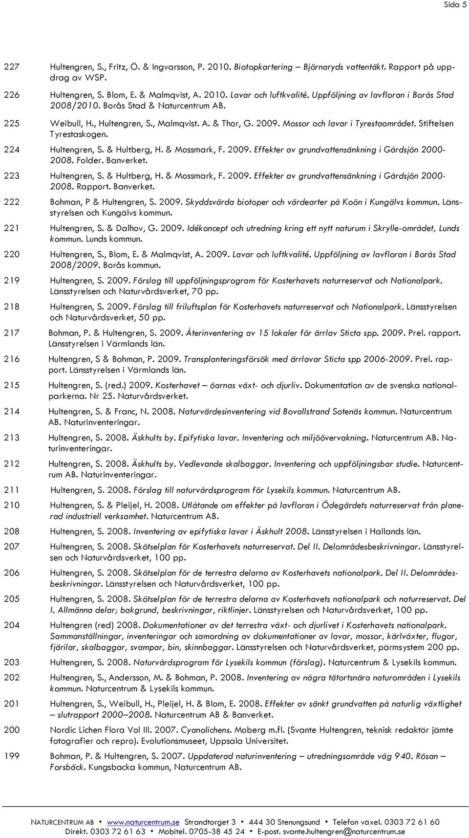 Stiftelsen Tyrestaskogen. 224 Hultengren, S. & Hultberg, H. & Mossmark, F. 2009. Effekter av grundvattensänkning i Gårdsjön 2000-2008. Folder. Banverket. 223 Hultengren, S. & Hultberg, H. & Mossmark, F. 2009. Effekter av grundvattensänkning i Gårdsjön 2000-2008. Rapport.