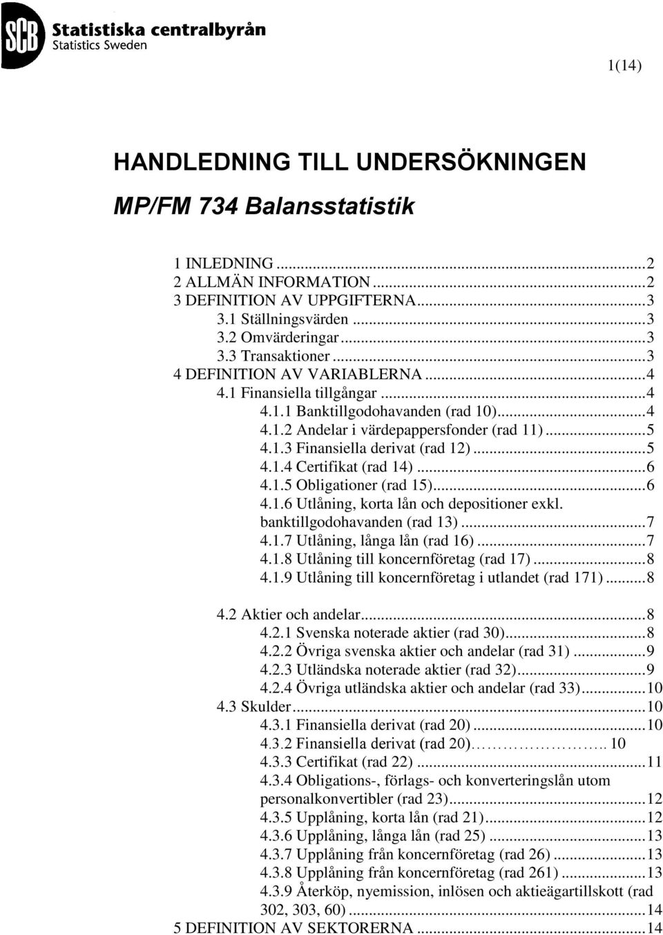 .. 6 4.1.5 Obligationer (rad 15)... 6 4.1.6 Utlåning, korta lån och depositioner exkl. banktillgodohavanden (rad 13)... 7 4.1.7 Utlåning, långa lån (rad 16)... 7 4.1.8 Utlåning till koncernföretag (rad 17).