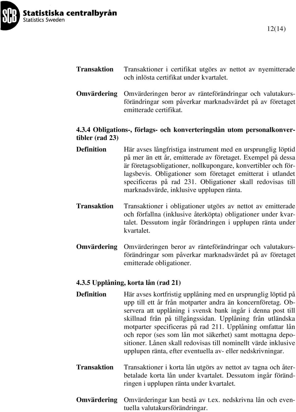 4 Obligations-, förlags- och konverteringslån utom personalkonvertibler (rad 23) Här avses långfristiga instrument med en ursprunglig löptid på mer än ett år, emitterade av företaget.