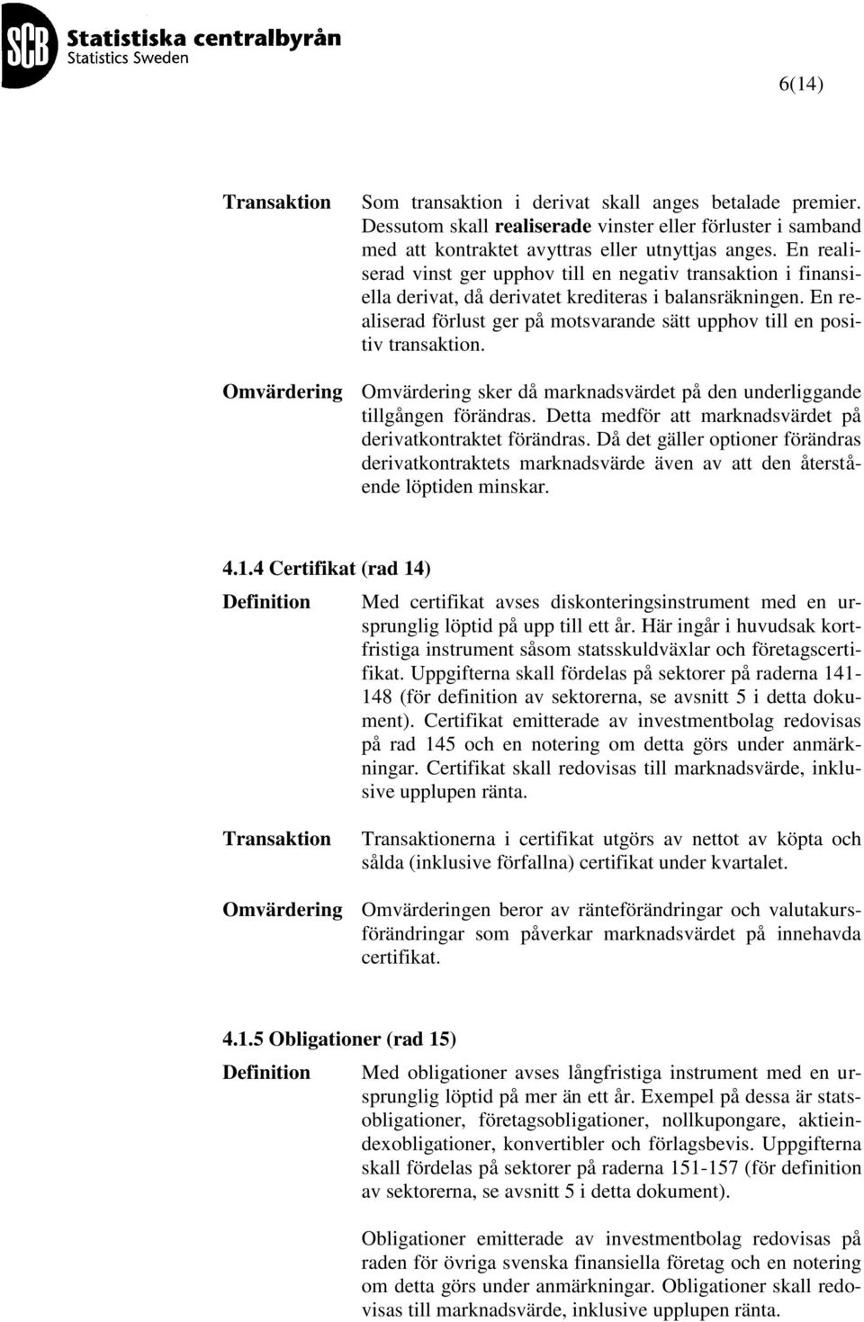 En realiserad förlust ger på motsvarande sätt upphov till en positiv transaktion. Omvärdering Omvärdering sker då marknadsvärdet på den underliggande tillgången förändras.