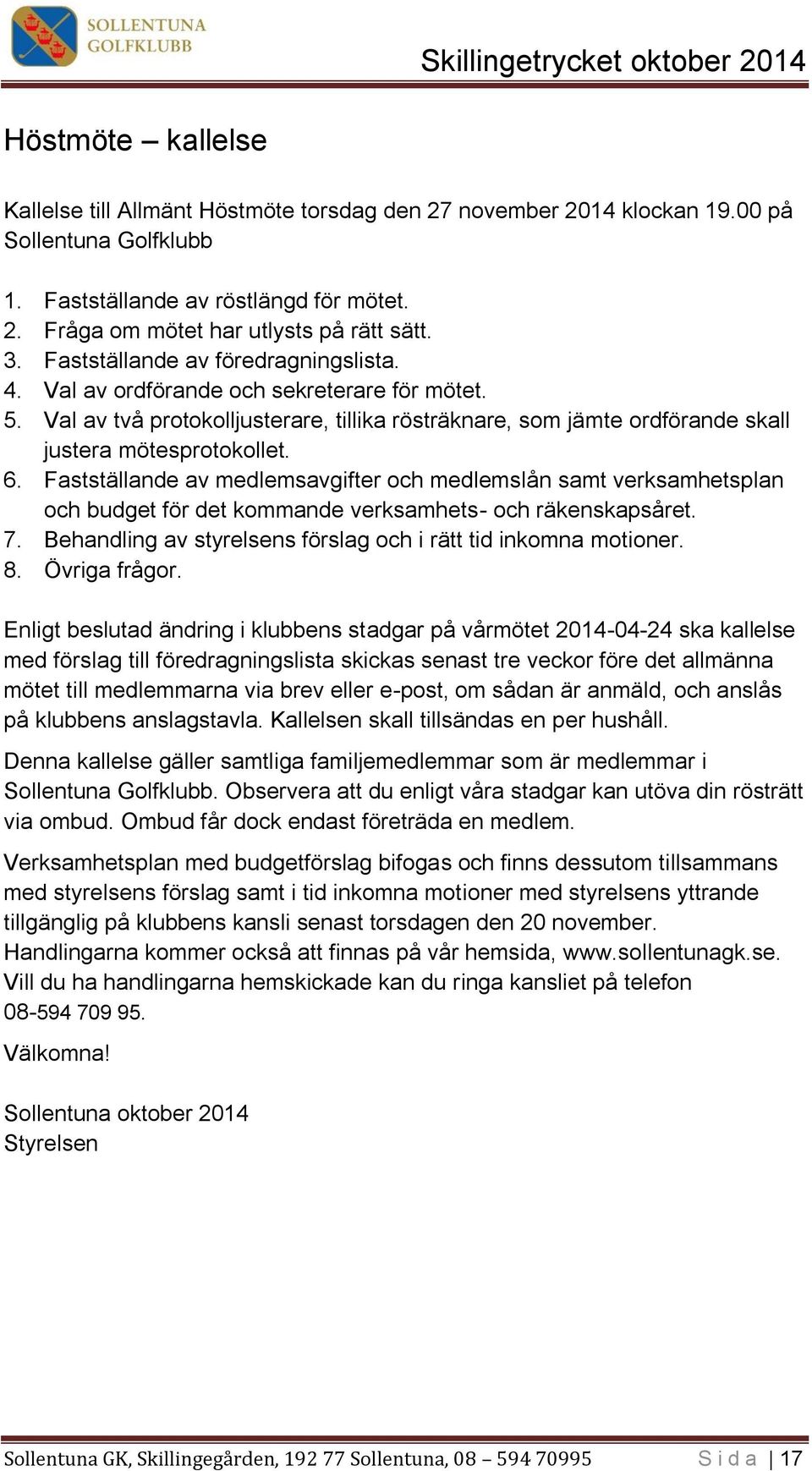 Fastställande av medlemsavgifter och medlemslån samt verksamhetsplan och budget för det kommande verksamhets- och räkenskapsåret. 7. Behandling av styrelsens förslag och i rätt tid inkomna motioner.