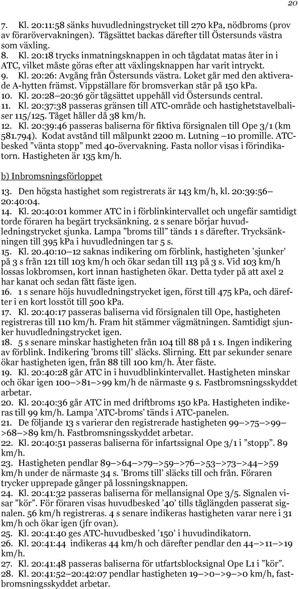 11. Kl. 20:37:38 passeras gränsen till ATC-område och hastighetstavelbaliser 115/125. Tåget håller då 38 km/h. 12. Kl. 20:39:46 passeras baliserna för fiktiva försignalen till Ope 3/1 (km 581.794).