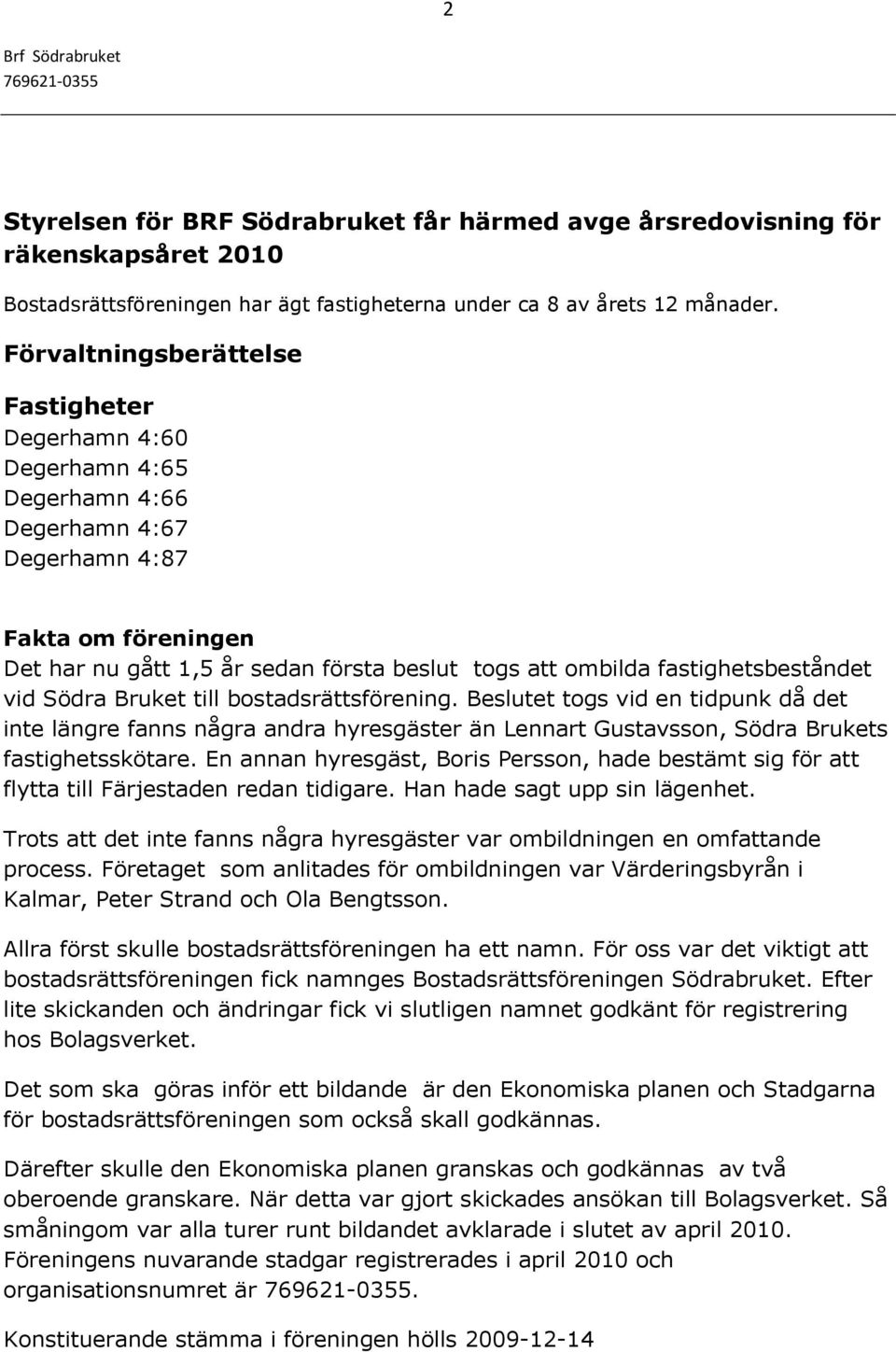 fastighetsbeståndet vid Södra Bruket till bostadsrättsförening. Beslutet togs vid en tidpunk då det inte längre fanns några andra hyresgäster än Lennart Gustavsson, Södra Brukets fastighetsskötare.