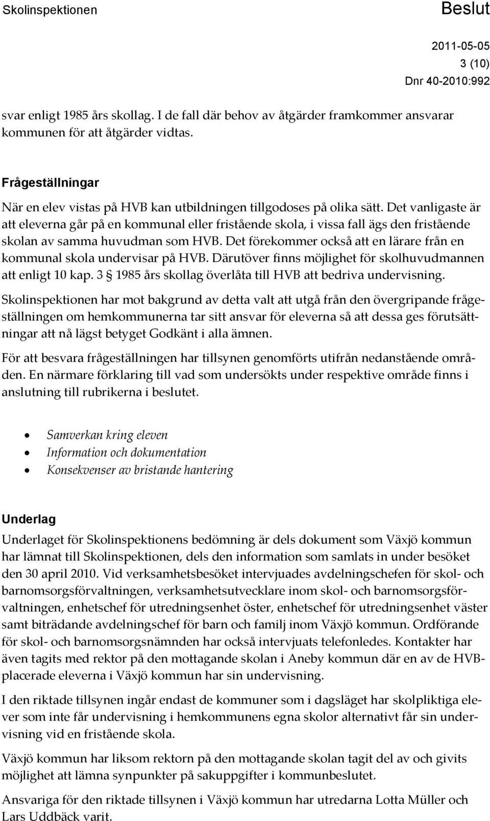 Det vanligaste är att eleverna går på en kommunal eller fristående skola, i vissa fall ägs den fristående skolan av samma huvudman som HVB.