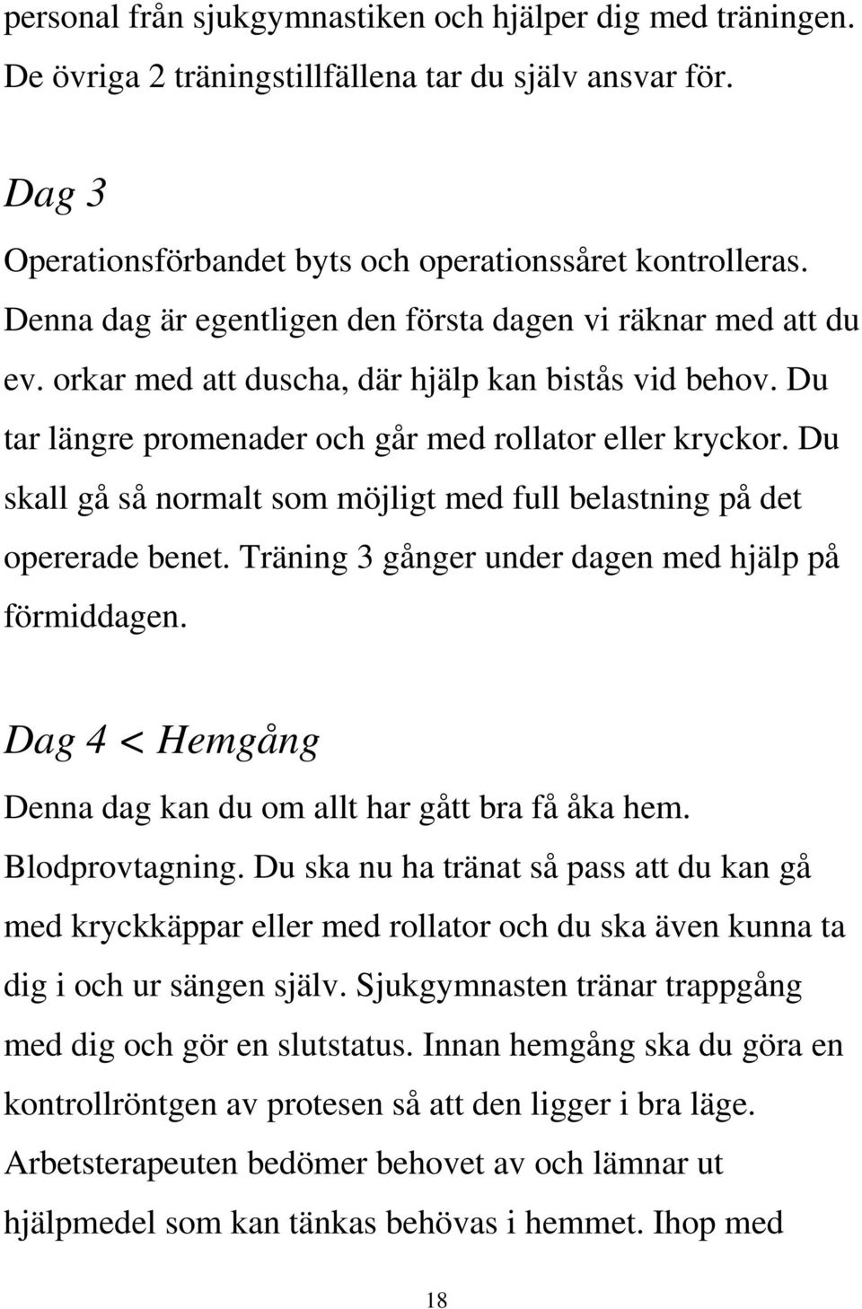 Du skall gå så normalt som möjligt med full belastning på det opererade benet. Träning 3 gånger under dagen med hjälp på förmiddagen. Dag 4 < Hemgång Denna dag kan du om allt har gått bra få åka hem.