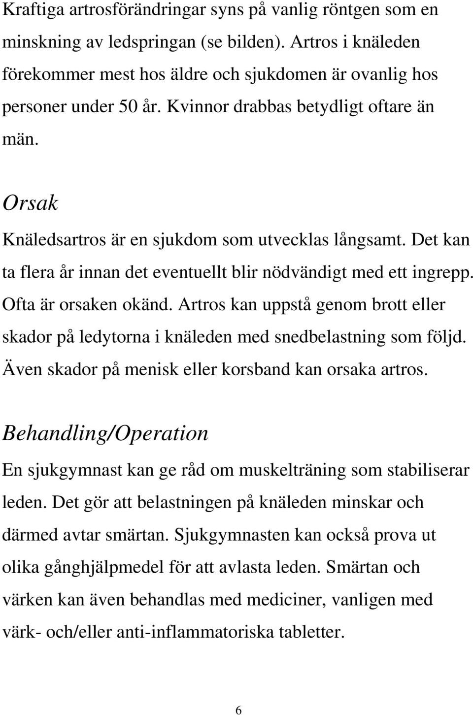 Artros kan uppstå genom brott eller skador på ledytorna i knäleden med snedbelastning som följd. Även skador på menisk eller korsband kan orsaka artros.