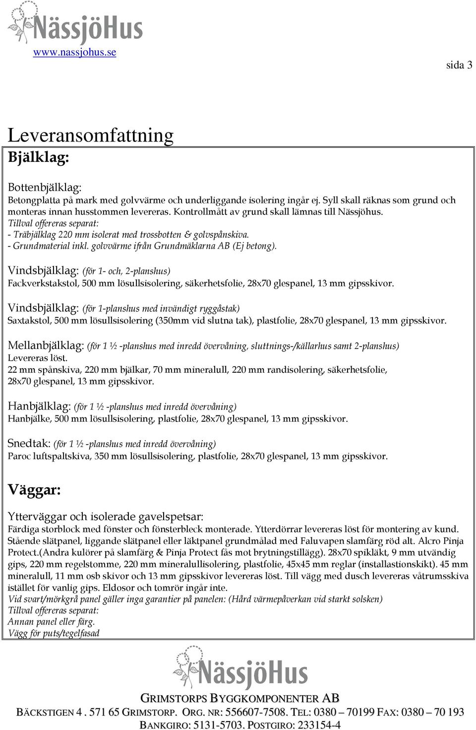 Vindsbjälklag: (för 1- och, 2-planshus) Fackverkstakstol, 500 mm lösullsisolering, säkerhetsfolie, 28x70 glespanel, 13 mm gipsskivor.