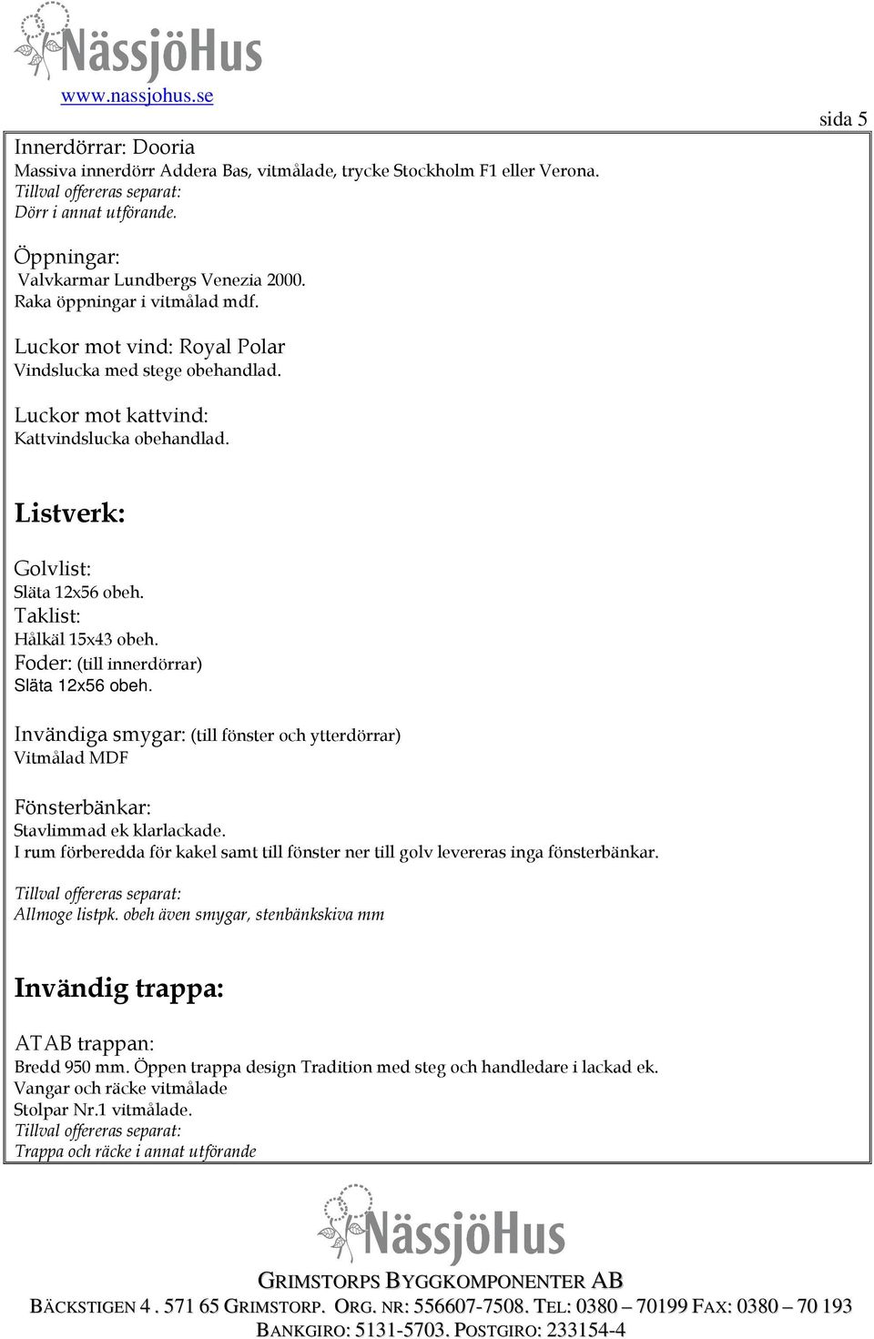 Taklist: Hålkäl 15x43 obeh. Foder: (till innerdörrar) Släta 12x56 obeh. Invändiga smygar: (till fönster och ytterdörrar) Vitmålad MDF Fönsterbänkar: Stavlimmad ek klarlackade.