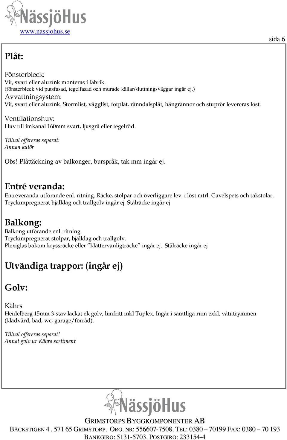 Plåttäckning av balkonger, burspråk, tak mm ingår ej. Entré veranda: Entréveranda utförande enl. ritning. Räcke, stolpar och överliggare lev. i löst mtrl. Gavelspets och takstolar.