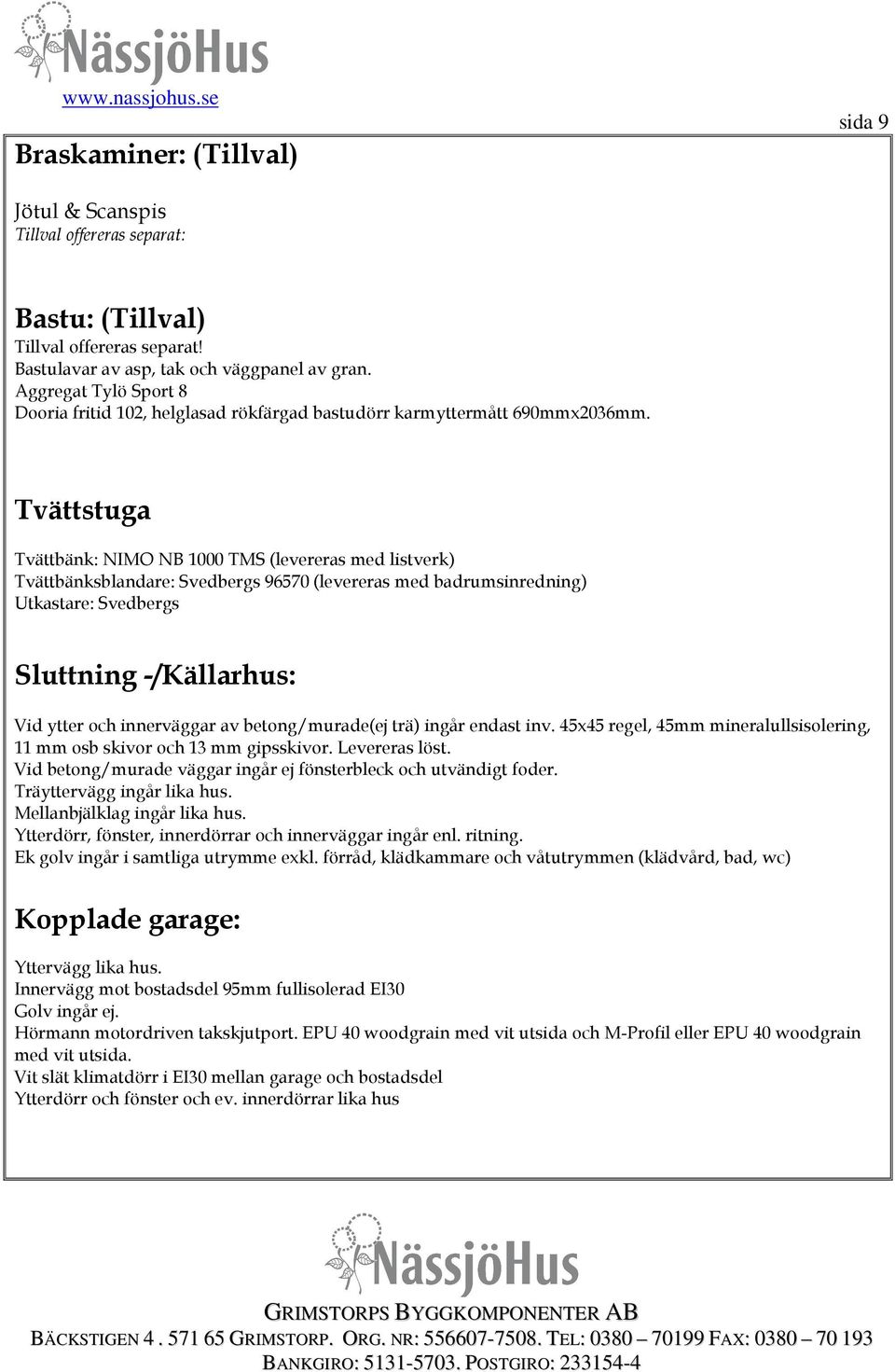 Tvättstuga Tvättbänk: NIMO NB 1000 TMS (levereras med listverk) Tvättbänksblandare: Svedbergs 96570 (levereras med badrumsinredning) Utkastare: Svedbergs Sluttning -/Källarhus: Vid ytter och