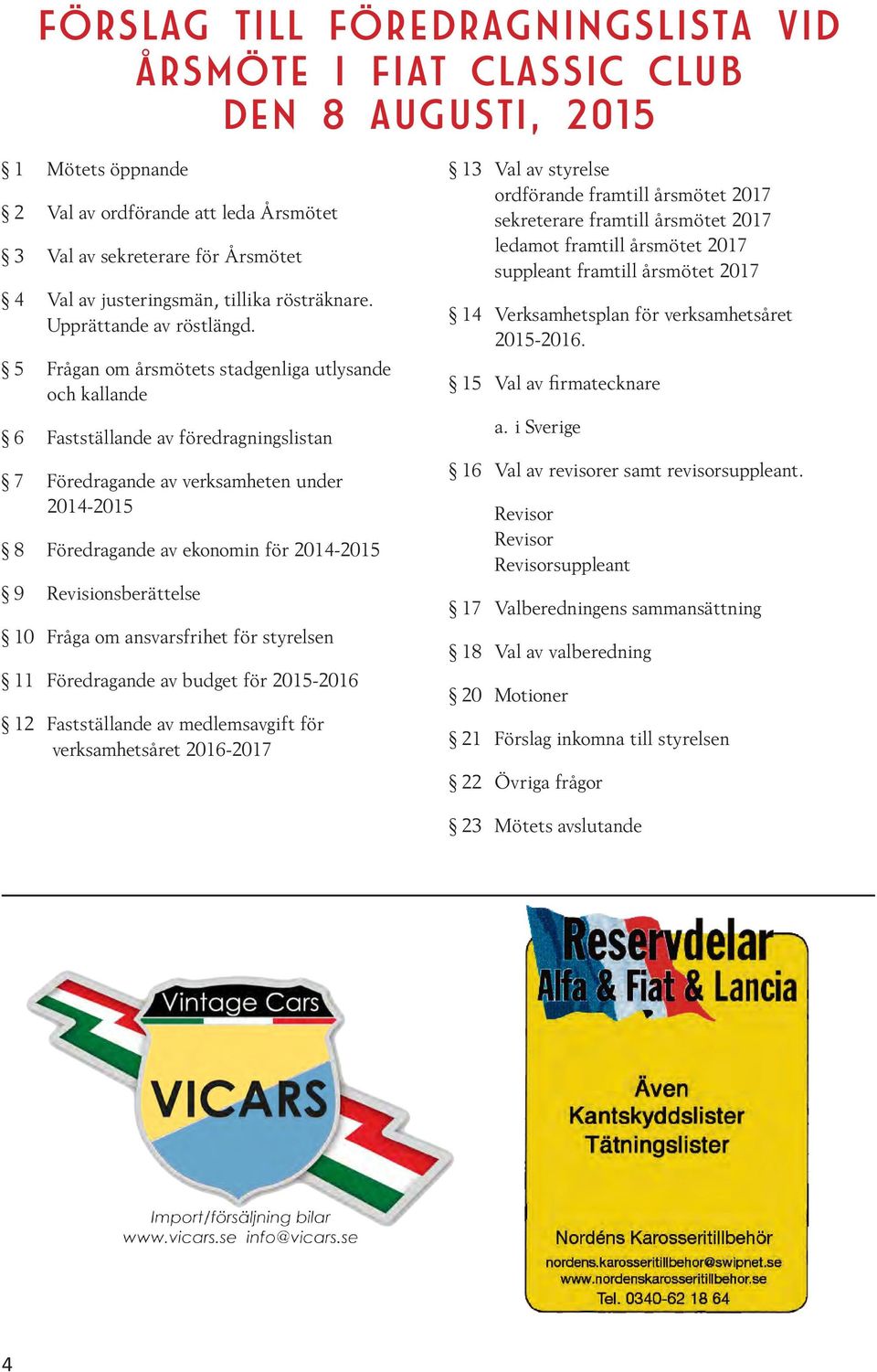 5 Frågan om årsmötets stadgenliga utlysande och kallande 6 Fastställande av föredragningslistan 7 Föredragande av verksamheten under 2014-2015 8 Föredragande av ekonomin för 2014-2015 9