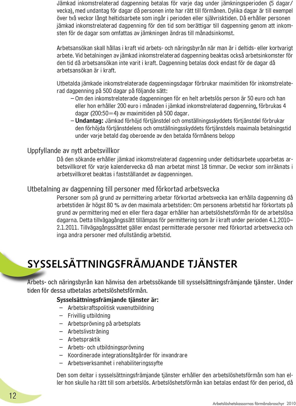 Då erhåller personen jämkad inkomstrelaterad dagpenning för den tid som berättigar till dagpenning genom att inkomsten för de dagar som omfattas av jämkningen ändras till månadsinkomst.