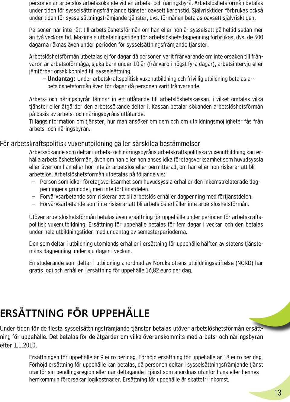 Personen har inte rätt till arbetslöshetsförmån om han eller hon är sysselsatt på heltid sedan mer än två veckors tid. Maximala utbetalningstiden för arbetslöshetsdagpenning förbrukas, dvs.