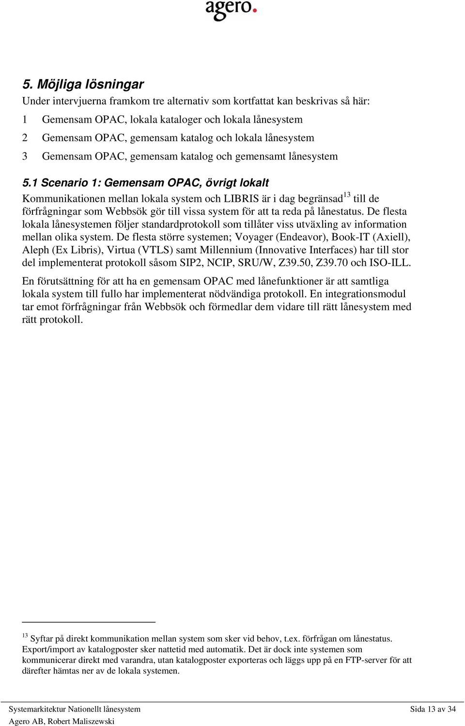 1 Scenario 1: Gemensam OPAC, övrigt lokalt Kommunikationen mellan lokala system och LIBRIS är i dag begränsad 13 till de förfrågningar som Webbsök gör till vissa system för att ta reda på lånestatus.