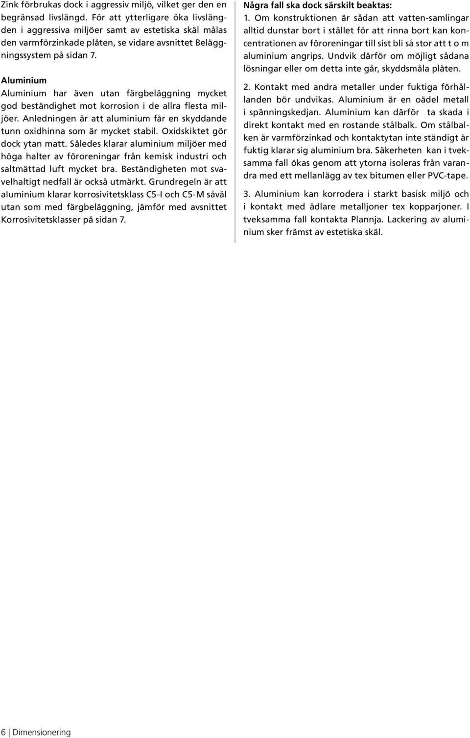 Aluminium Aluminium har även utan färgbeläggning mycket god beständighet mot korrosion i de allra flesta miljöer. Anledningen är att aluminium får en skyddande tunn oxidhinna som är mycket stabil.