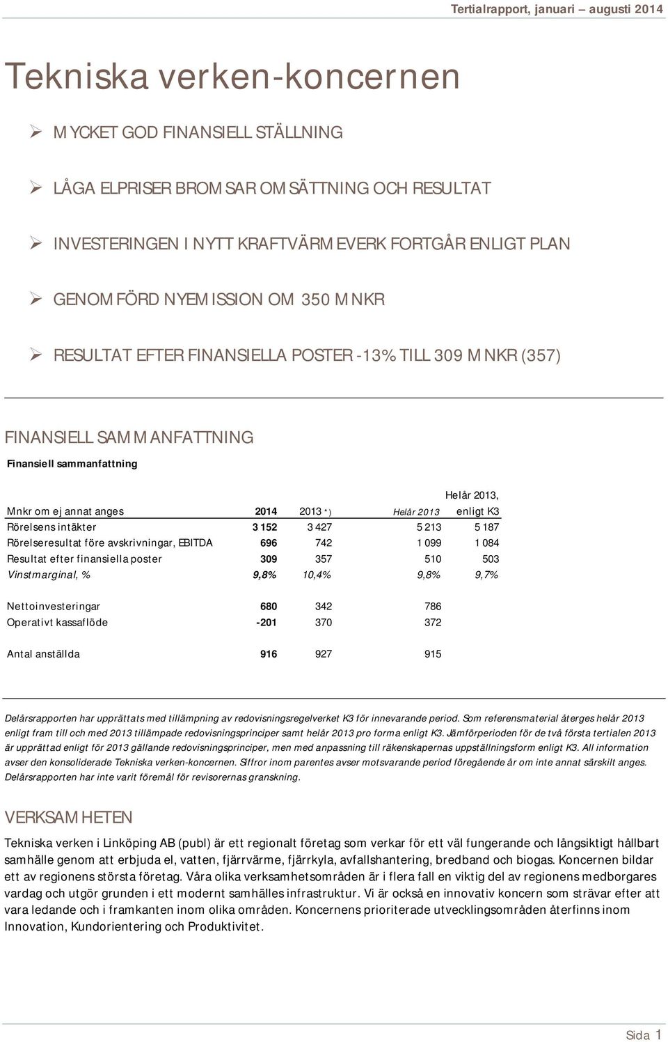 3 152 3 427 5 213 5 187 Rörelseresultat före avskrivningar, EBITDA 696 742 1 099 1 084 Resultat efter finansiella poster 309 357 510 503 Vinstmarginal, % 9,8% 10,4% 9,8% 9,7% Nettoinvesteringar 680