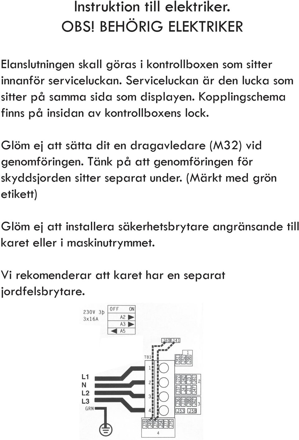 Glöm ej att sätta dit en dragavledare (M32) vid genomföringen. Tänk på att genomföringen för skyddsjorden sitter separat under.