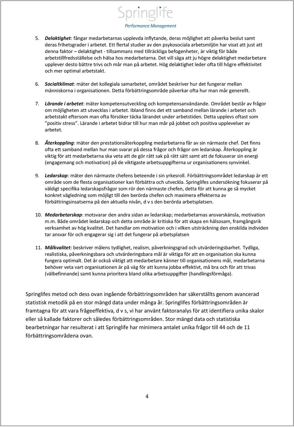 hos medarbetarna. Det vill säga att ju högre delaktighet medarbetare upplever desto bättre trivs och mår man på arbetet. Hög delaktighet leder ofta till högre effektivitet och mer optimal arbetstakt.