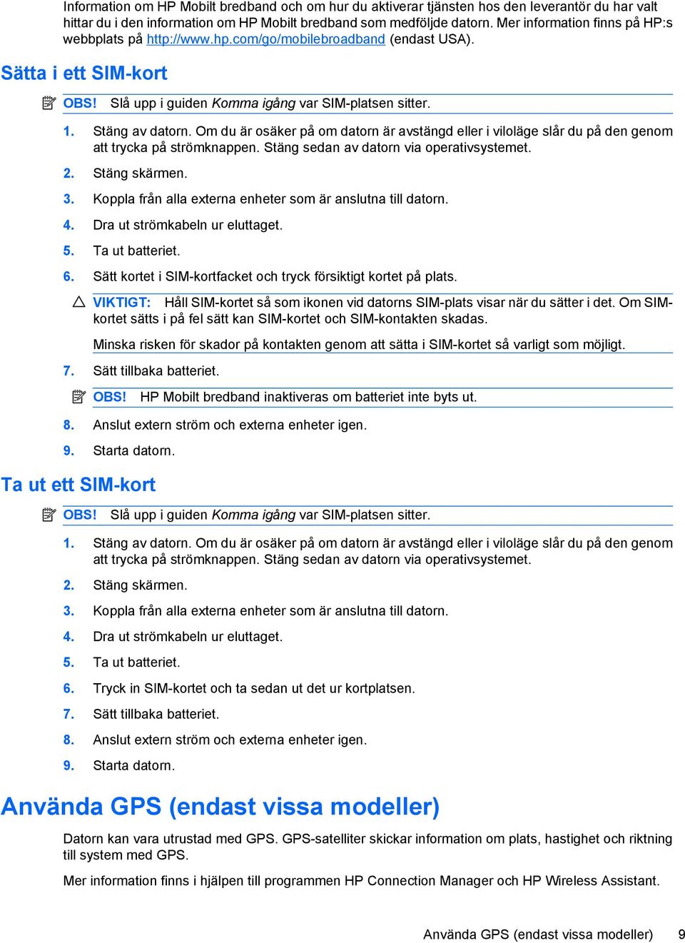 Om du är osäker på om datorn är avstängd eller i viloläge slår du på den genom att trycka på strömknappen. Stäng sedan av datorn via operativsystemet. 2. Stäng skärmen. 3.