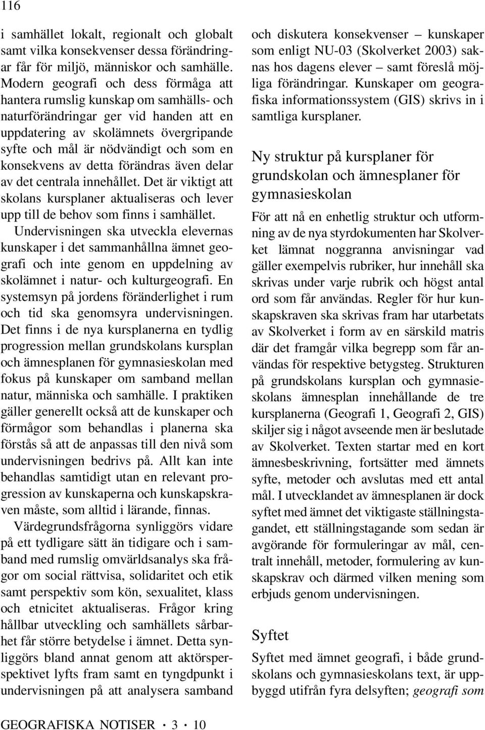 konsekvens av detta förändras även delar av det centrala innehållet. Det är viktigt att skolans kursplaner aktualiseras och lever upp till de behov som finns i samhället.