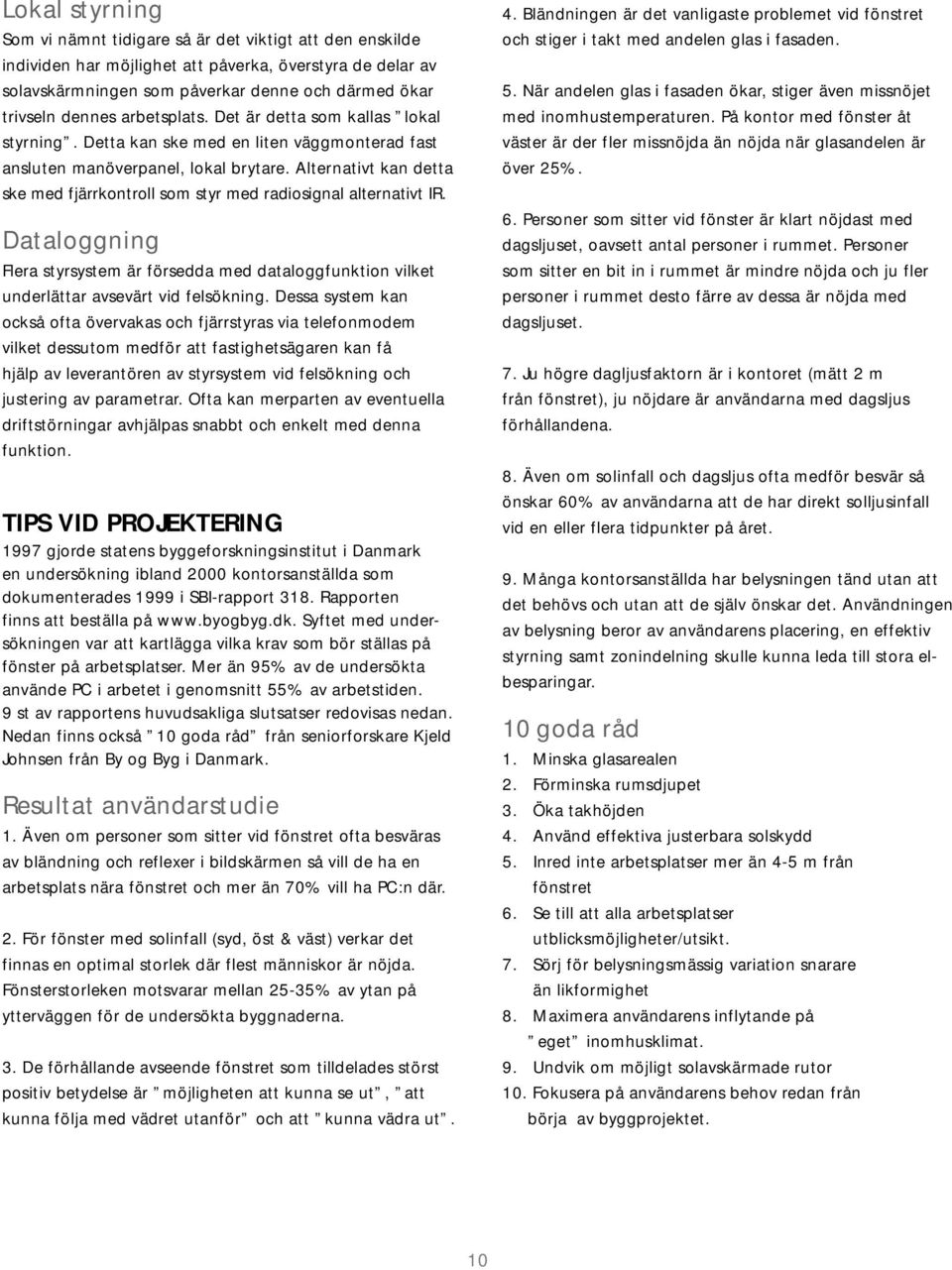 Alternativt kan detta ske med fjärrkontroll som styr med radiosignal alternativt IR. Dataloggning Flera styrsystem är försedda med dataloggfunktion vilket underlättar avsevärt vid felsökning.