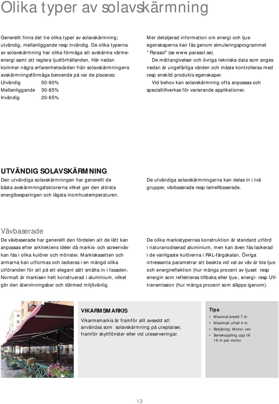 Här nedan kommer några erfarenhetsvärden från solavskärmningens avskärmningsförmåga beroende på var de placeras: Utvändig 50-90% Mellanliggande 30-85% Invändig 20-65% Mer detaljerad information om