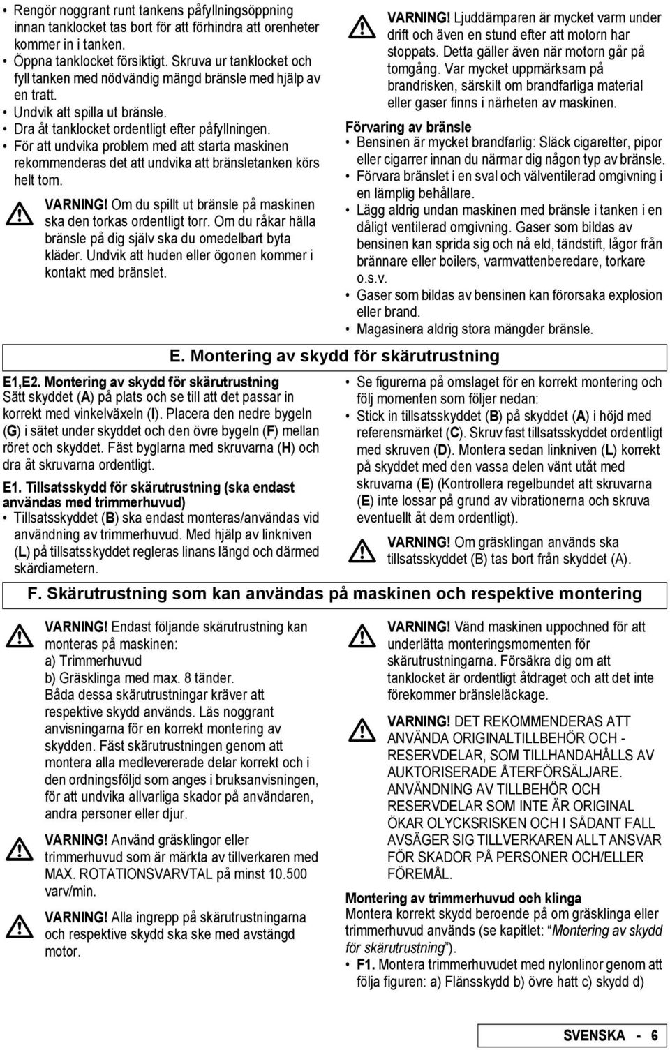 För att undvika problem med att starta maskinen rekommenderas det att undvika att bränsletanken körs helt tom. VRNING! Om du spillt ut bränsle på maskinen ska den torkas ordentligt torr.