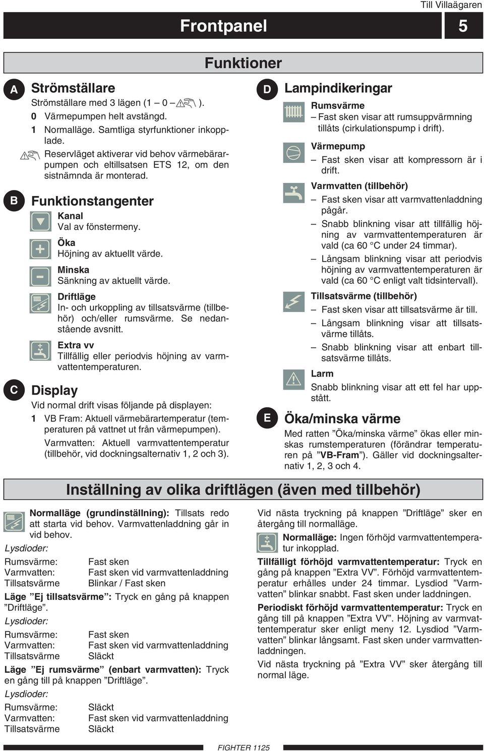 Minska Sänkning av aktuellt värde. Driftläge In- och urkoppling av tillsatsvärme (tillbehör) och/eller rumsvärme. Se nedanstående avsnitt.